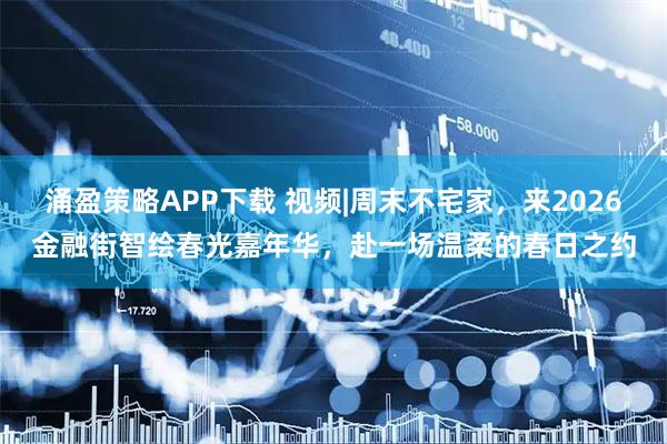 涌盈策略APP下载 视频|周末不宅家，来2026金融街智绘春光嘉年华，赴一场温柔的春日之约