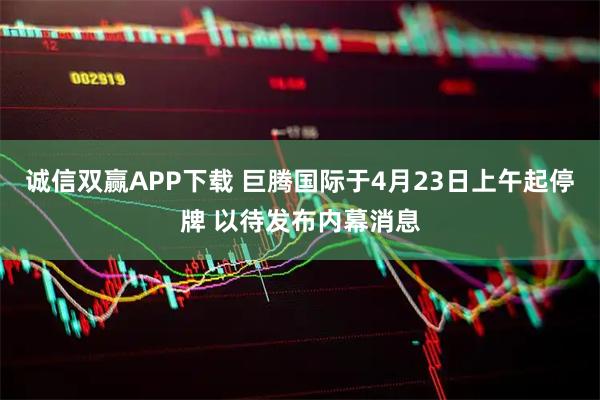 诚信双赢APP下载 巨腾国际于4月23日上午起停牌 以待发布内幕消息