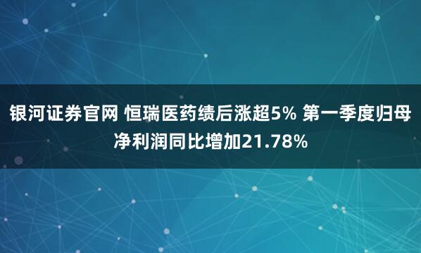 银河证券官网 恒瑞医药绩后涨超5% 第一季度归母净利润同比增加21.78%