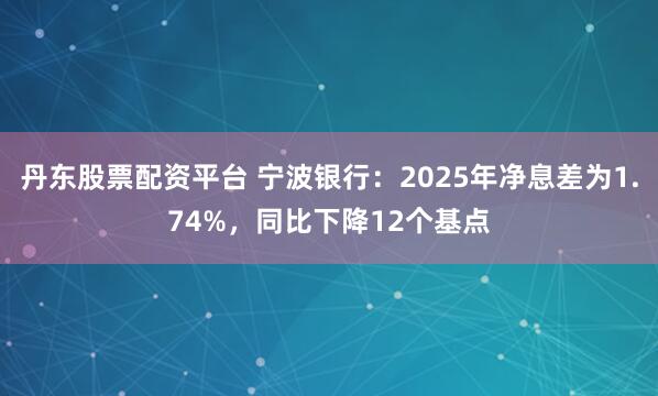 丹东股票配资平台 宁波银行：2025年净息差为1.74%，同比下降12个基点