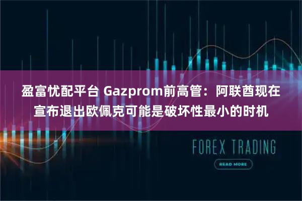 盈富忧配平台 Gazprom前高管：阿联酋现在宣布退出欧佩克可能是破坏性最小的时机