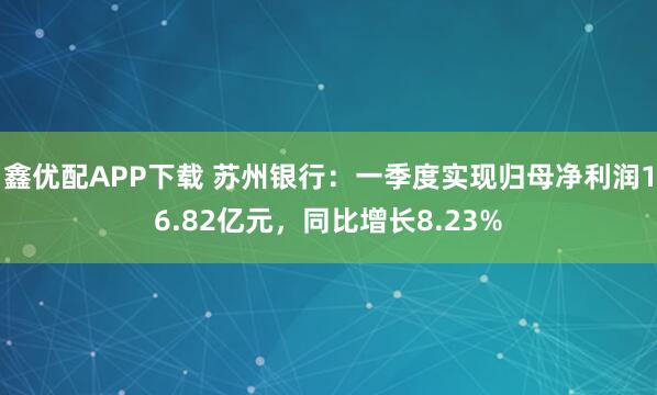 鑫优配APP下载 苏州银行：一季度实现归母净利润16.82亿元，同比增长8.23%