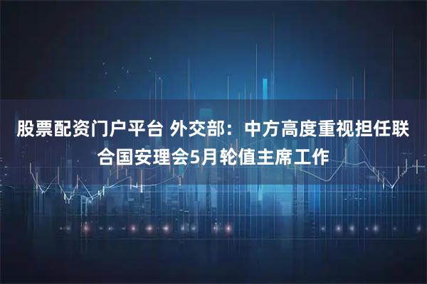 股票配资门户平台 外交部：中方高度重视担任联合国安理会5月轮值主席工作