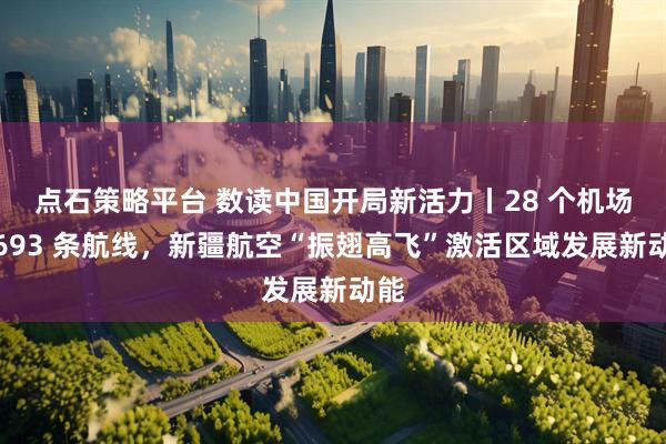点石策略平台 数读中国开局新活力丨28 个机场、693 条航线，新疆航空“振翅高飞”激活区域发展新动能