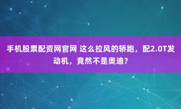 手机股票配资网官网 这么拉风的轿跑，配2.0T发动机，竟然不是奥迪？