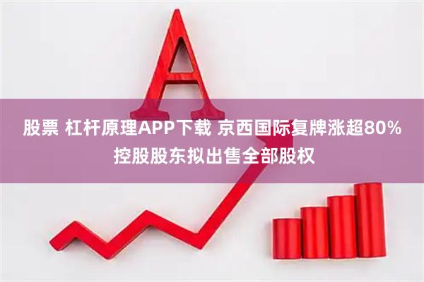 股票 杠杆原理APP下载 京西国际复牌涨超80% 控股股东拟出售全部股权