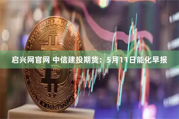 启兴网官网 中信建投期货：5月11日能化早报