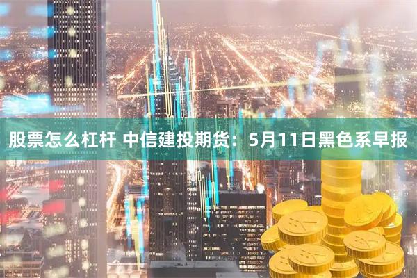 股票怎么杠杆 中信建投期货：5月11日黑色系早报