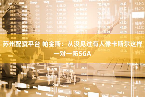 苏州配资平台 帕金斯：从没见过有人像卡斯尔这样一对一防SGA