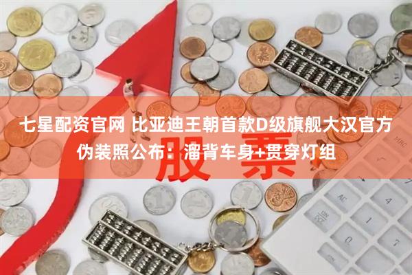 七星配资官网 比亚迪王朝首款D级旗舰大汉官方伪装照公布：溜背车身+贯穿灯组