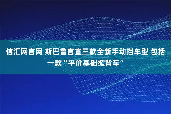 信汇网官网 斯巴鲁官宣三款全新手动挡车型 包括一款“平价基础掀背车”