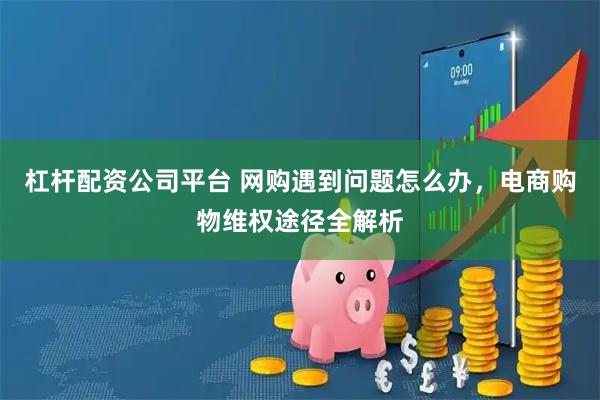 杠杆配资公司平台 网购遇到问题怎么办，电商购物维权途径全解析