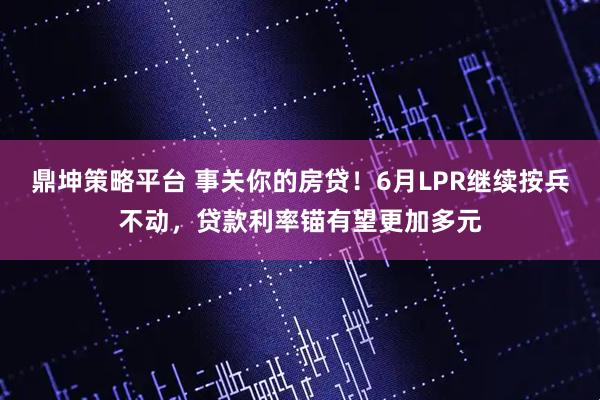 鼎坤策略平台 事关你的房贷！6月LPR继续按兵不动，贷款利率锚有望更加多元