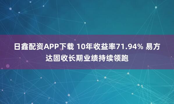 日鑫配资APP下载 10年收益率71.94% 易方达固收长期业绩持续领跑
