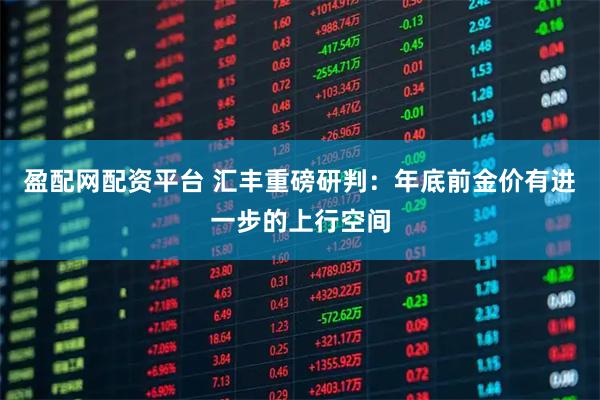 盈配网配资平台 汇丰重磅研判：年底前金价有进一步的上行空间