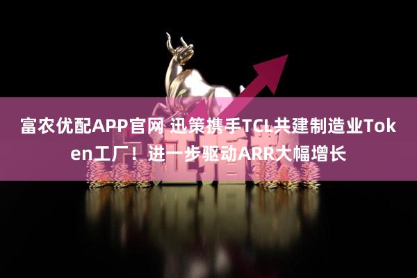 富农优配APP官网 迅策携手TCL共建制造业Token工厂！进一步驱动ARR大幅增长