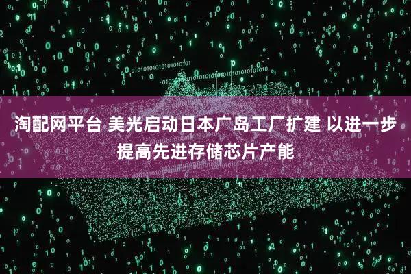 淘配网平台 美光启动日本广岛工厂扩建 以进一步提高先进存储芯片产能