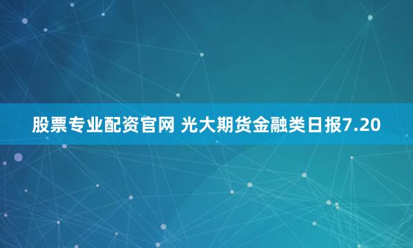 股票专业配资官网 光大期货金融类日报7.20