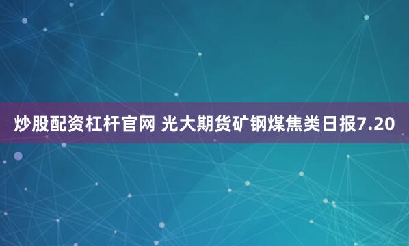 炒股配资杠杆官网 光大期货矿钢煤焦类日报7.20