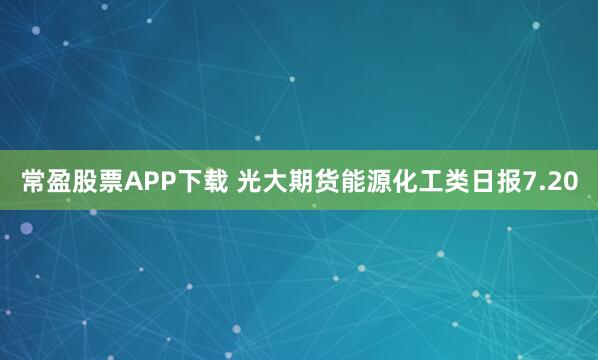 常盈股票APP下载 光大期货能源化工类日报7.20