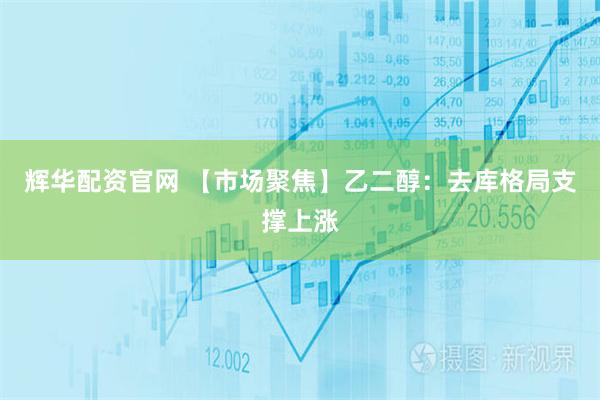 辉华配资官网 【市场聚焦】乙二醇：去库格局支撑上涨