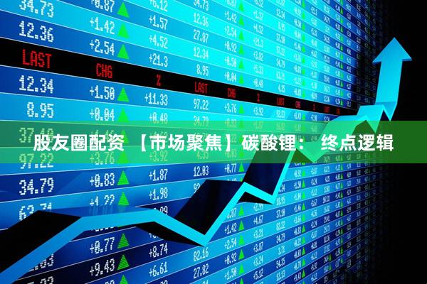 股友圈配资 【市场聚焦】碳酸锂： 终点逻辑