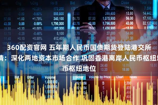 360配资官网 五年期人民币国债期货登陆港交所 吴清:深化两地资本市场合作 巩固香港离岸人民币枢纽地位