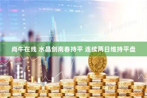尚牛在线 水晶剑南春持平 连续两日维持平盘
