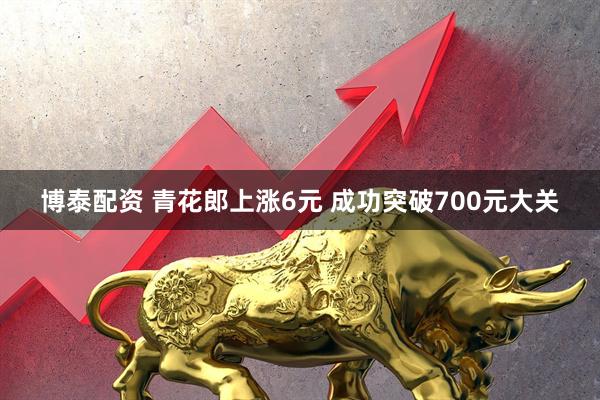 博泰配资 青花郎上涨6元 成功突破700元大关