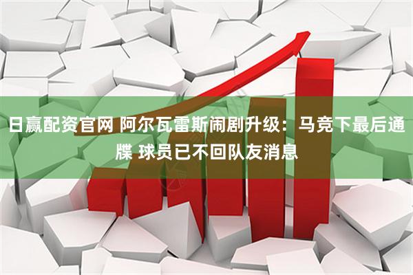 日赢配资官网 阿尔瓦雷斯闹剧升级：马竞下最后通牒 球员已不回队友消息