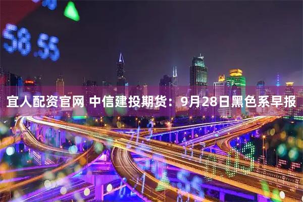 宜人配资官网 中信建投期货：9月28日黑色系早报